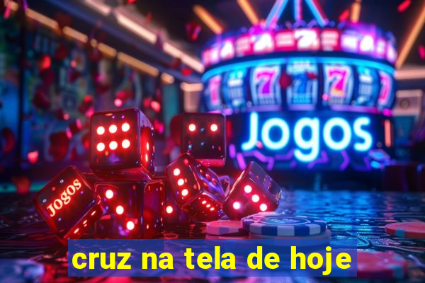 cruz na tela de hoje